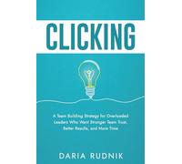 CLICKING: A Team Building Strategy for Overloaded Leaders Who Want Stronger Team Trust, Better Results, and More Time