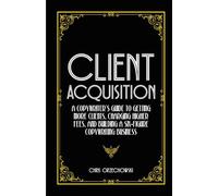 Client Acquisition: A Copywriter's Guide to Getting More Clients, Charging Higher Fees, and Building a Six-Figure Copywriting Business