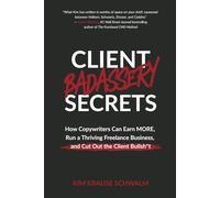 Client Badassery Secrets: How Copywriters Can Earn MORE, Run a Thriving Freelance Business, and Cut Out the Client Bullsh*t