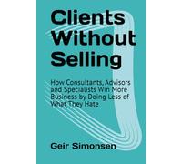 Clients Without Selling: How Consultants, Advisors and Specialists Win More Business by Doing Less of What They Hate