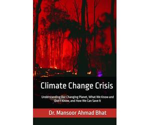 Climate Change Crisis: Understanding Our Changing Planet, What We Know and Don’t Know, and How We Can Save It