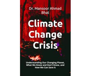 Climate Change Crisis: Understanding Our Changing Planet, What We Know and Don’t Know, and How We Can Save It