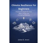 Climate Resilience For Beginners: Practical Strategies for Food, Water, Energy, and Emergency Readiness