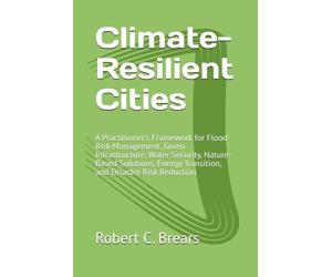 Climate-Resilient Cities: A Practitioner's Framework for Flood Risk Management, Green Infrastructure, Water Security, Nature-Based Solutions, Energy Transition, and Disaster Risk Reduction
