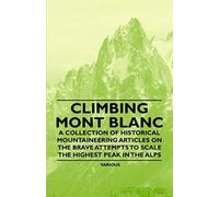 Climbing Mont Blanc - A Collection Of Historical Mountaineering Articles On The Brave Attempts To Scale The Highest Peak In The Alps