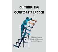 Climbing the Corporate Ladder: A Comprehensive Guide to Advancing in Any Workplace