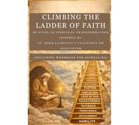 CLIMBING THE LADDER OF FAITH: 30 Steps To Spiritual Transformation Inspired By St John Climacus's Teachings On Asceticism(INCLUDING WORKBOOK FOR JOURNALING)