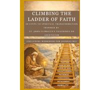 CLIMBING THE LADDER OF FAITH: 30 Steps To Spiritual Transformation Inspired By St John Climacus's Teachings On Asceticism(INCLUDING WORKBOOK FOR JOURNALING)