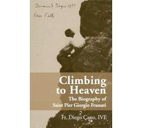 Climbing to Heaven: The Biography of Saint Pier Giorgio Frassatti
