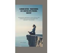 CLIMBING WITHIN - TRANSFORMING SELF-SABOTAGE INTO PERSONAL MASTERY.: HARNESSING EMOTIONAL INTELLIGENCE AND INNER STRENGTH TO OVERCOME LIFE’S GREATEST CHALLENGES