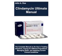 Clindamycin Ultimate Manual: The Complete Manual on Its Use in Treating Infections, Dosing for Different Populations, Managing Risks, and Applying Current Clinical Guidelines