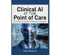 Clinical AI at the Point of Care: A Practical Guide to Decision Support: How Physicians Are Using Artificial Intelligence to Diagnose Faster, Reduce Errors, and Reclaim Time with Patients