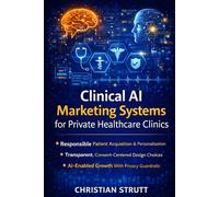 Clinical AI Marketing Systems for Private Healthcare Clinics: A practical guide to architecting AI-powered patient acquisition with ethics, transparency, consent, and continuous trust-building