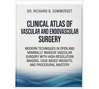 CLINICAL ATLAS OF VASCULAR AND ENDOVASCULAR SURGERY: Modern Techniques in Open and Minimally Invasive Vascular Surgery with High-Resolution Imaging, Case-Based Insights, and Procedural Mastery