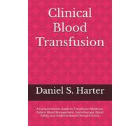 Clinical Blood Transfusion: A Comprehensive Guide to Transfusion Medicine, Patient Blood Management, Hemotherapy, Blood Safety, and Evidence-Based Clinical Practice