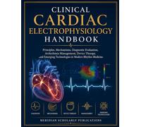CLINICAL CARDIAC ELECTROPHYSIOLOGY HANDBOOK: Principles, Mechanisms, Diagnostic Evaluation, Arrhythmia Management, Device Therapy, and Emerging Technologies in Modern Rhythm Medicine