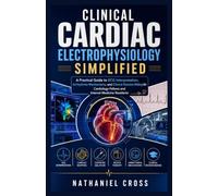 Clinical Cardiac Electrophysiology Simplified: A Practical Guide to ECG Interpretation, Arrhythmia Mechanisms, and Clinical Decision Making for Cardiology Fellows and Internal Medicine Residents