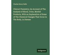 Clinical Chemistry; An Account of The Analysis of Blood, Urine, Morbid Products, With an Explanation of Some of The Chemical Changes That Occur in The Body, in Disease