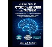 CLINICAL GUIDE TO PSYCHOSIS ASSESSMENT AND TREATMENT: Evidence-Based CBT, DBT, ACT and Mindfulness Interventions to Improve Outcomes, Reduce Relapse Risk, and Support Mental Health Professionals