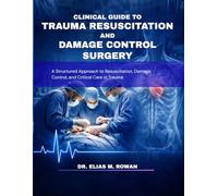 CLINICAL GUIDE TO TRAUMA RESUSCITATION AND DAMAGE CONTROL SURGERY: A Structured Approach to Resuscitation, Damage Control, and Critical Care in Trauma