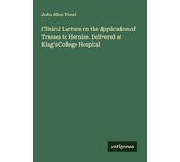 Clinical Lecture on the Application of Trusses to Herniae. Delivered at King's College Hospital