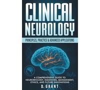 Clinical Neurology: Principles, Practice & Advanced Applications: A Comprehensive Guide to Neurobiology, Diagnosis, Management, Ethics, and Future Innovations