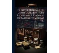 Clinique Mã(C)Dicale Ou Choix D'observations Recueillies Ã L'hã?Pital De La Charitã(C), Volume 2...