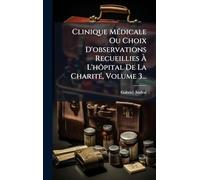 Clinique MÃ(c)dicale Ou Choix D'observations Recueillies Ã L'hôpital De La CharitÃ(c), Volume 3...