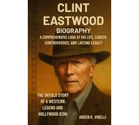 Clint Eastwood Biography: The Untold Story of a Western Legend and Hollywood Icon: A Comprehensive Look at His Life, Career, Controversies, and Lasting Legacy