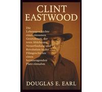 CLINT EASTWOOD: Die Lebensgeschichte eines einsamen Gesetzlosen, der trotz Ablehnung, Neuerfindung und Revolution in der Filmgeschichte einen herausragenden Platz einnahm