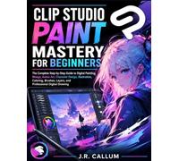 Clip Studio Paint Mastery for Beginners: The Complete Step-by-Step Guide to Digital Painting, Manga, Anime Art, Character Design, Illustration, Coloring, Brushes, Layers, and Professional Digital