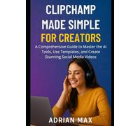 Clipchamp Made Simple for Creators: A Comprehensive Guide to Master the AI Tools, Use Templates, and Create Stunning Social Media Videos