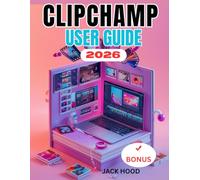 CLIPCHAMP USER GUIDE: The Complete Step-by-Step Manual for Beginners to Edit, Create, Share Videos and Unlock it’s Hidden Features