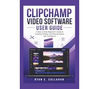 CLIPCHAMP VIDEO SOFTWARE USER GUIDE: A Step-by-Step Beginner's Guide to Creating, Editing, and Sharing Videos with Confidence