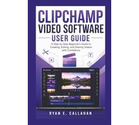 CLIPCHAMP VIDEO SOFTWARE USER GUIDE: A Step-by-Step Beginner's Guide to Creating, Editing, and Sharing Videos with Confidence