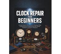 Clock Repair for Beginners: A Simple Step-by-Step Manual to Cleaning, Oiling, Troubleshooting, and Maintaining Wall, Mantel, Pendulum, and Quartz Timepieces
