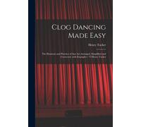 Clog Dancing Made Easy: The Elements And Practice Of That Art Arranged, Simplified And Corrected, With Examples / Y Henry Tucker