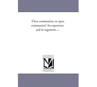 Close Communion, Or Open Communion? An Experience And An Argument. ...
