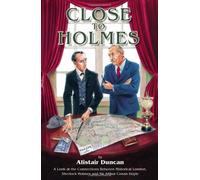 Close To Holmes - A Look At The Connections Between Historical London, Sherlock Holmes And Sir Arthur Conan Doyle