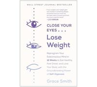 Close Your Eyes, Lose Weight: Reprogram Your Subconscious Mind in 12 Weeks to Eat Healthy, Feel Great, and Lov e Your Body with the Groundbreaking Power of Self-Hypnosis