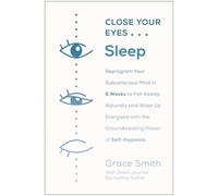 Close Your Eyes, Sleep: Reprogram Your Subconscious Mind in 6 Weeks to Fall Asleep Naturally and Wake Up Energized with the Groundbreaking Power of Self-Hypnosis