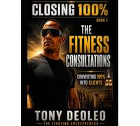 Closing 100% of your fitness Consultations: The Complete System for Converting Every Fitness Consultation Into a Signed Client Special Edition