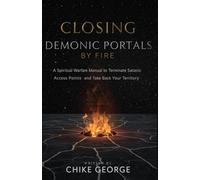 Closing Demonic Portals by Fire: A Spiritual Warfare Manual to Terminate Satanic Access Points and Take Back Your Territory