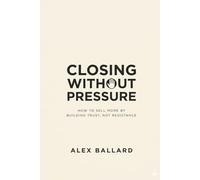CLOSING WITHOUT PRESSURE: How to Sell More by Building Trust, Not Resistance