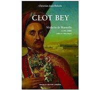 Clot Bey : Médecin de Marseille (1793 - 1868), chirurgien du vice-roi d Egypte