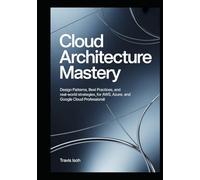 CLOUD ARCHITECTURE MASTERY: Design Patterns, Best Practices, and Real-World Strategies for AWS, Azure, and Google Cloud Professional