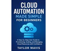 Cloud Automation Made Simple for Beginners: A Step-by-Step User Guide to Provisioning, Scaling, and Managing Cloud Resources with Confidence