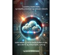 Cloud Computing: A Compilation of Academic Essays: Exploring Cloud Infrastructure, Security, Automation, and AI