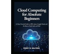 Cloud Computing for Absolute Beginners: A Clear, Practical Guide to AWS, Azure, Google Cloud, and the Basics of IaaS, SaaS, and PaaSPerry M. Walters