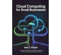 Cloud Computing for Small Businesses: A Comprehensive Guide to Building Scalable Cloud Infrastructures with Kubernetes and AWS EC2